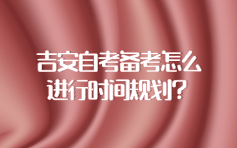 吉安自考備考怎么進行時間規(guī)劃？