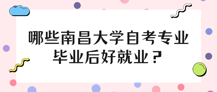 哪些南昌大學(xué)自考專業(yè)畢業(yè)后好就業(yè)?