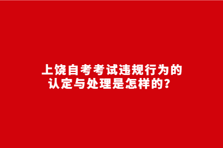 上饒自考考試違規(guī)行為的認(rèn)定與處理是怎樣的？