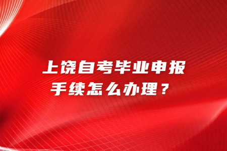 上饒自考畢業(yè)申報手續(xù)怎么辦理？