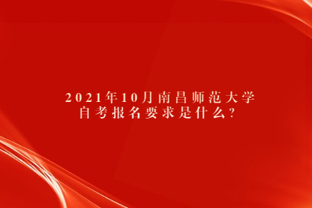 2021年10月南昌師范大學自考報名要求是什么？