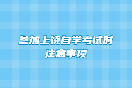 參加2021年上饒自學(xué)考試時注意事項
