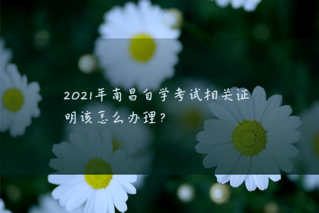 2021年南昌自學(xué)考試相關(guān)證明該怎么辦理？