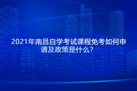 2021年南昌自學(xué)考試課程免考如何申請(qǐng)及政策是什么？