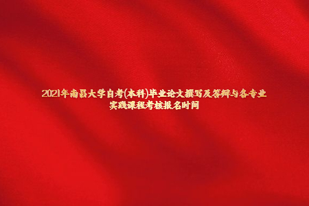 2021年南昌大學自考(本科)畢業(yè)論文撰寫及答辯與各專業(yè)實踐課程考核報名時間