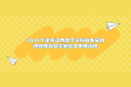 2021下半年江西理工學(xué)院自考實踐課程報名及畢業(yè)論文申報流程