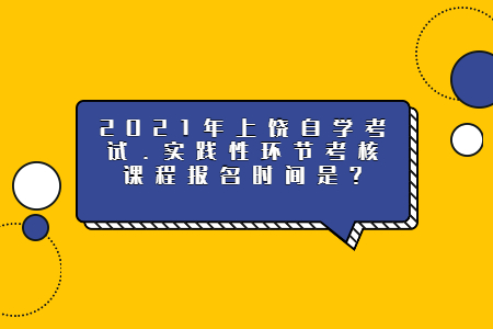 2021年上饒自學(xué)考試.實踐性環(huán)節(jié)考核課程報名時間是？