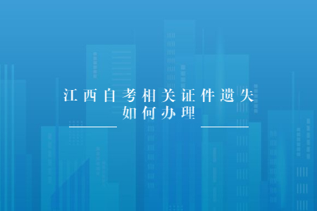 江西自考相關(guān)證件遺失如何辦理