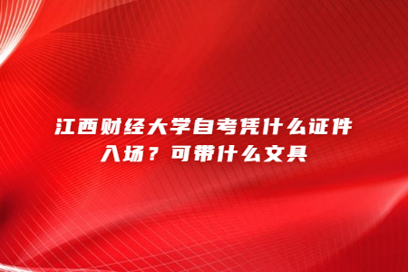 江西財(cái)經(jīng)大學(xué)自考憑什么證件入場(chǎng)?可帶什么文具