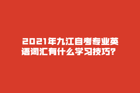 2021年九江自考專業(yè)英語詞匯有什么學(xué)習(xí)技巧？