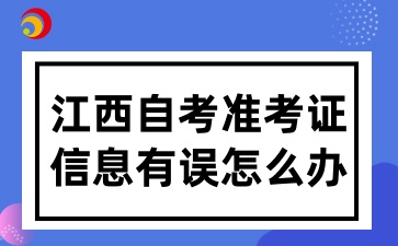 2025年江西自考打印準(zhǔn)考證信息有誤怎么辦